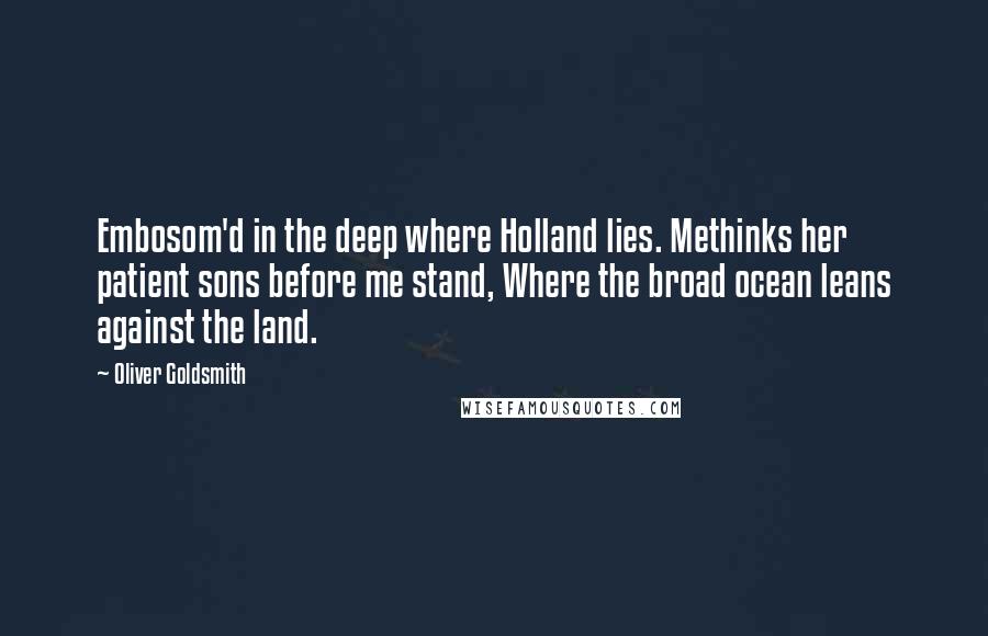 Oliver Goldsmith Quotes: Embosom'd in the deep where Holland lies. Methinks her patient sons before me stand, Where the broad ocean leans against the land.