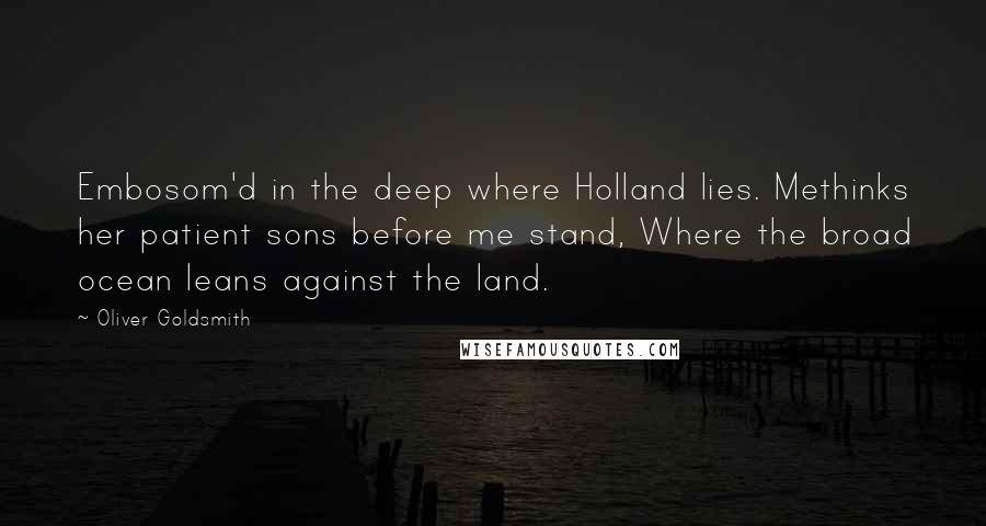 Oliver Goldsmith Quotes: Embosom'd in the deep where Holland lies. Methinks her patient sons before me stand, Where the broad ocean leans against the land.