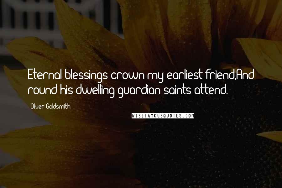 Oliver Goldsmith Quotes: Eternal blessings crown my earliest friend,And round his dwelling guardian saints attend.