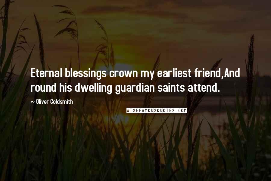 Oliver Goldsmith Quotes: Eternal blessings crown my earliest friend,And round his dwelling guardian saints attend.