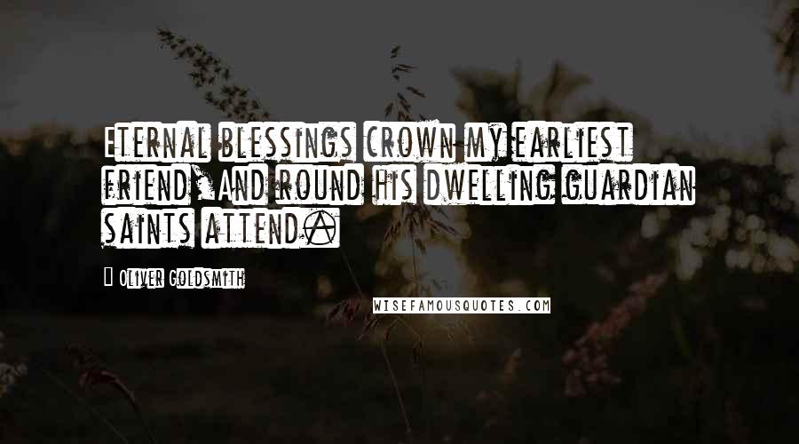 Oliver Goldsmith Quotes: Eternal blessings crown my earliest friend,And round his dwelling guardian saints attend.