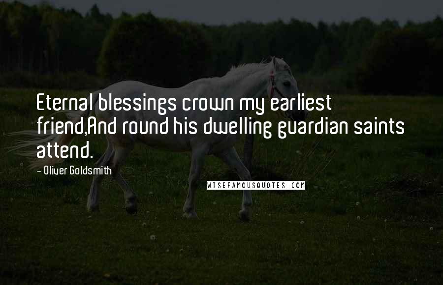 Oliver Goldsmith Quotes: Eternal blessings crown my earliest friend,And round his dwelling guardian saints attend.