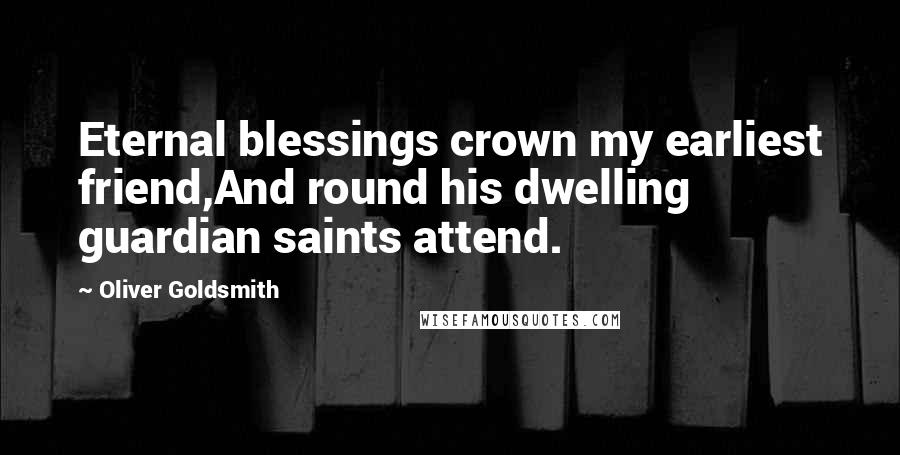 Oliver Goldsmith Quotes: Eternal blessings crown my earliest friend,And round his dwelling guardian saints attend.