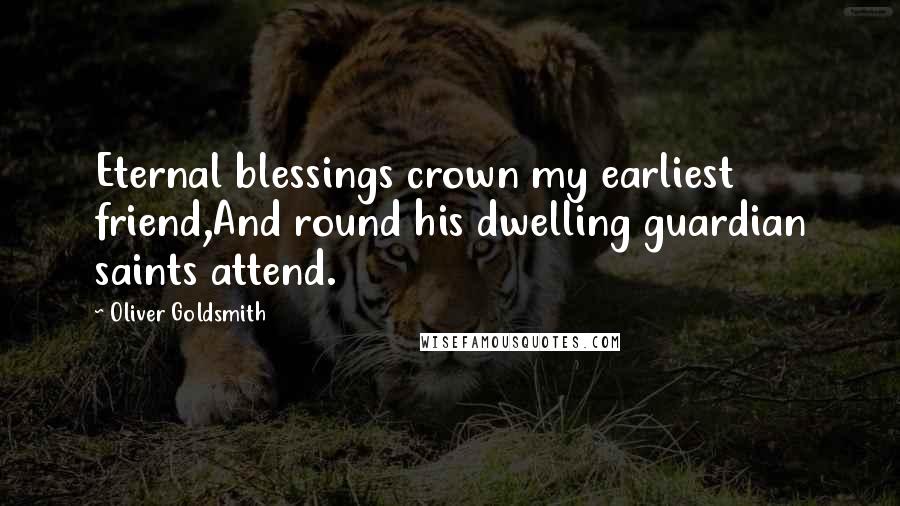 Oliver Goldsmith Quotes: Eternal blessings crown my earliest friend,And round his dwelling guardian saints attend.