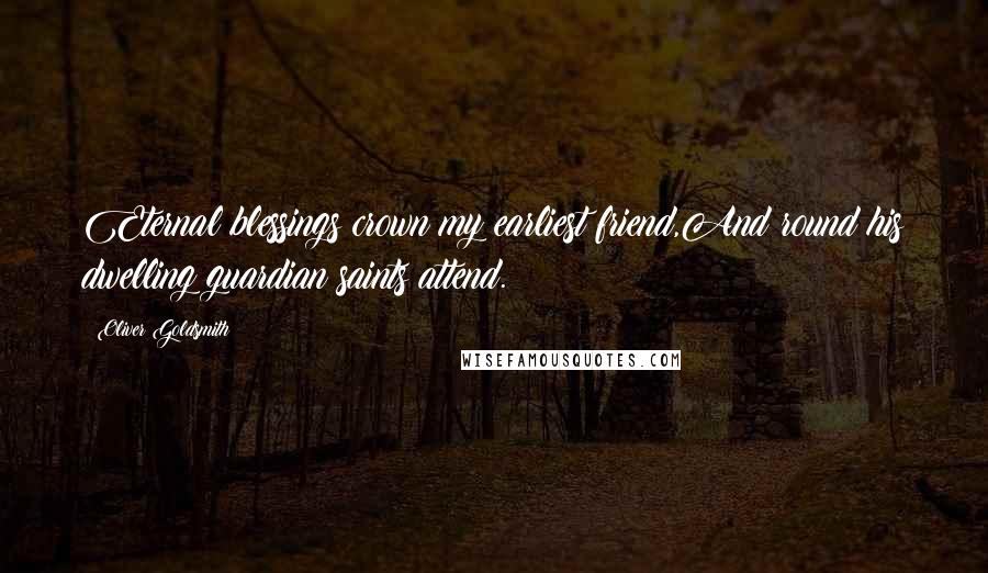 Oliver Goldsmith Quotes: Eternal blessings crown my earliest friend,And round his dwelling guardian saints attend.
