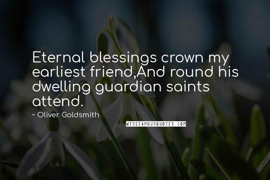 Oliver Goldsmith Quotes: Eternal blessings crown my earliest friend,And round his dwelling guardian saints attend.