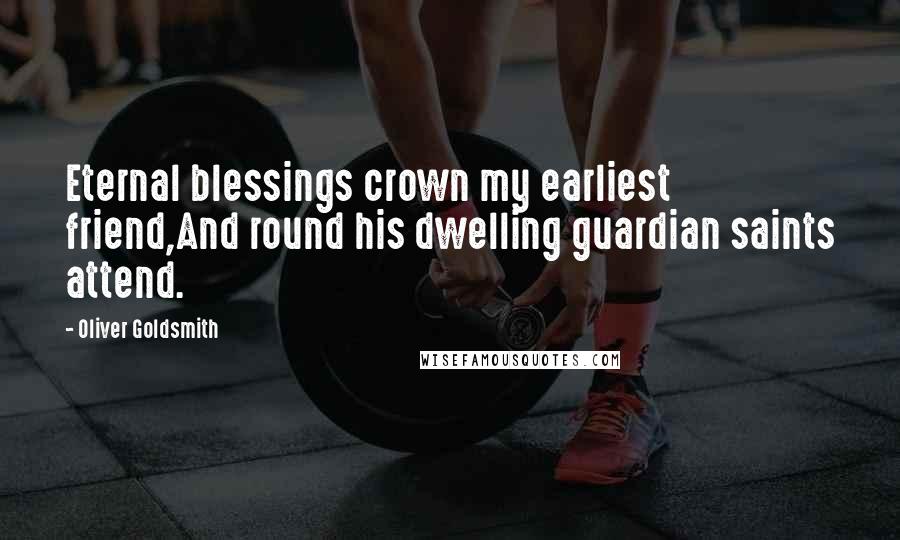 Oliver Goldsmith Quotes: Eternal blessings crown my earliest friend,And round his dwelling guardian saints attend.