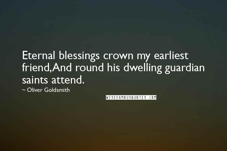 Oliver Goldsmith Quotes: Eternal blessings crown my earliest friend,And round his dwelling guardian saints attend.
