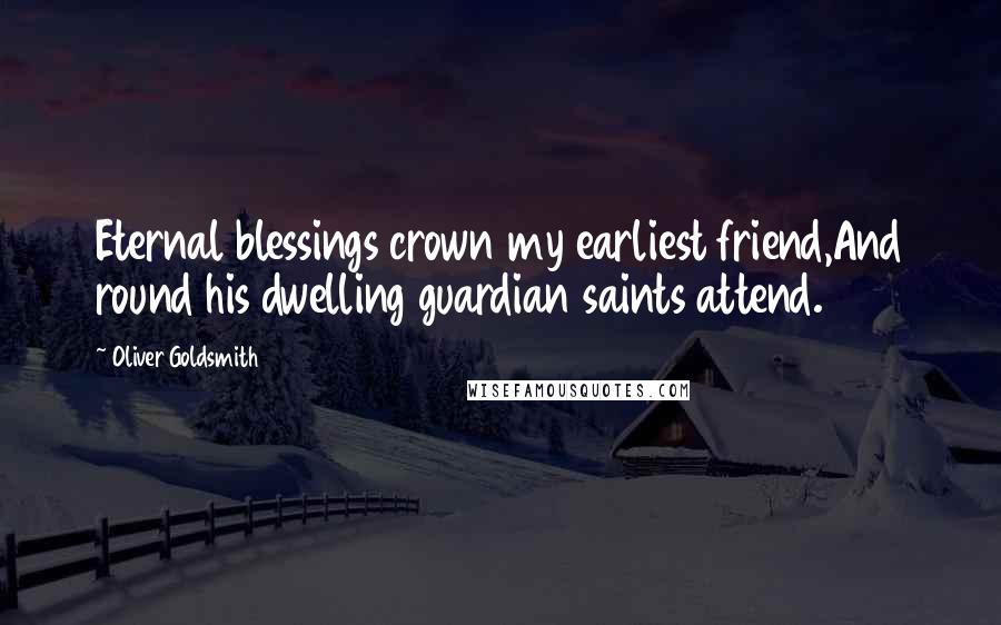Oliver Goldsmith Quotes: Eternal blessings crown my earliest friend,And round his dwelling guardian saints attend.