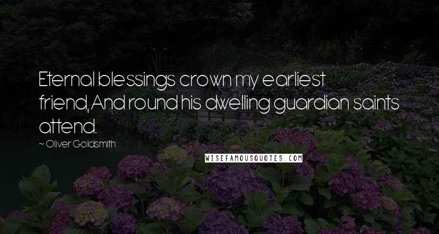 Oliver Goldsmith Quotes: Eternal blessings crown my earliest friend,And round his dwelling guardian saints attend.