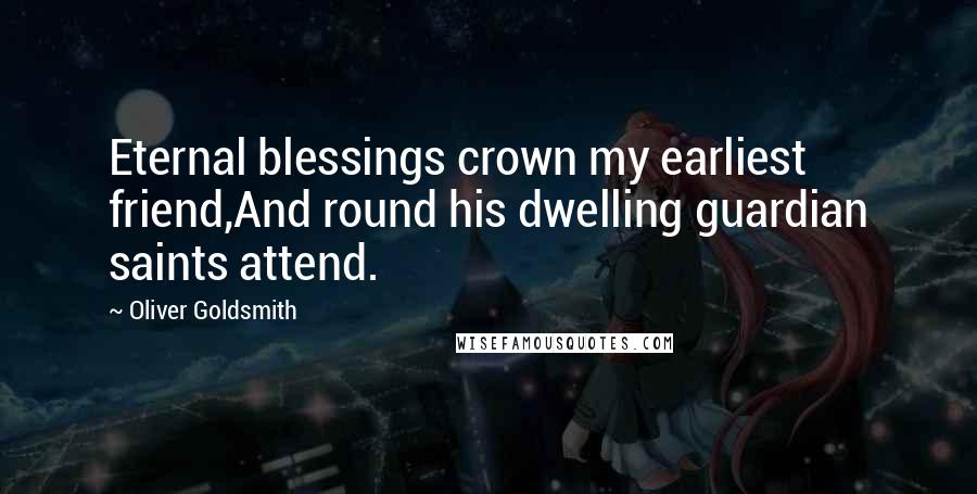 Oliver Goldsmith Quotes: Eternal blessings crown my earliest friend,And round his dwelling guardian saints attend.
