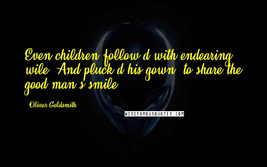 Oliver Goldsmith Quotes: Even children follow'd with endearing wile, And pluck'd his gown, to share the good man's smile.