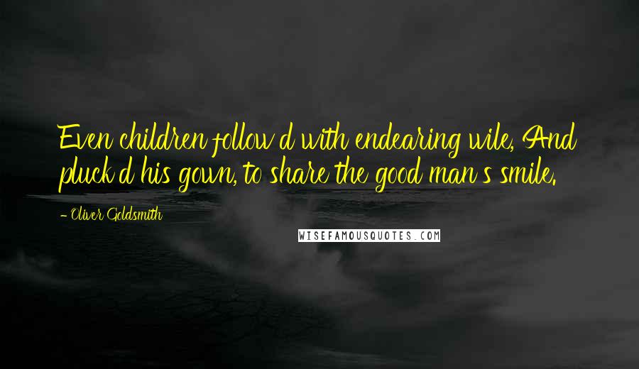 Oliver Goldsmith Quotes: Even children follow'd with endearing wile, And pluck'd his gown, to share the good man's smile.