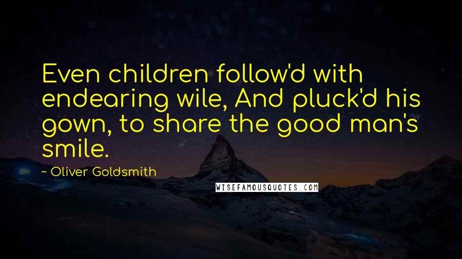 Oliver Goldsmith Quotes: Even children follow'd with endearing wile, And pluck'd his gown, to share the good man's smile.