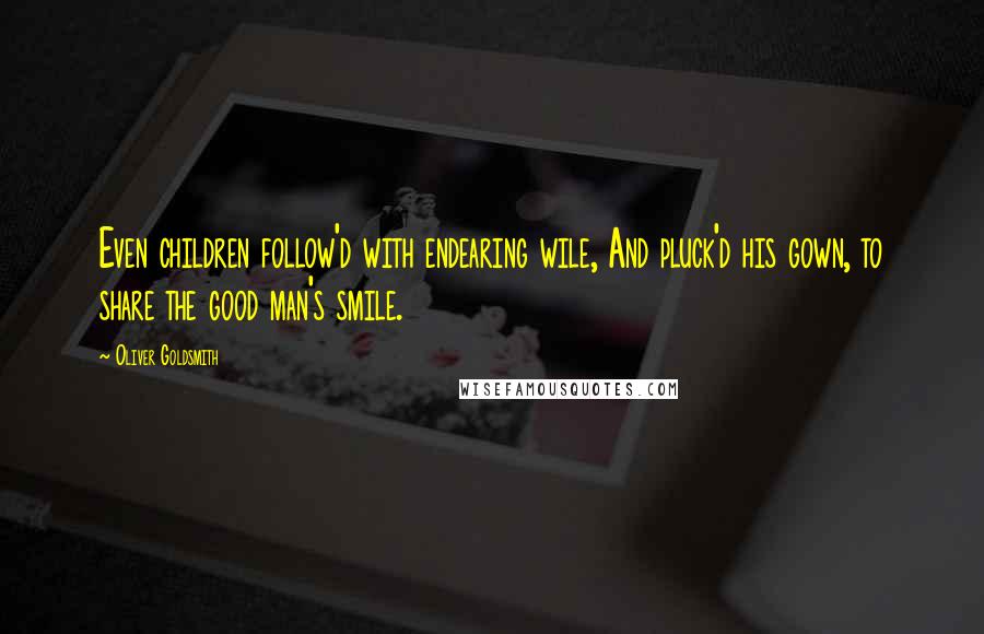 Oliver Goldsmith Quotes: Even children follow'd with endearing wile, And pluck'd his gown, to share the good man's smile.