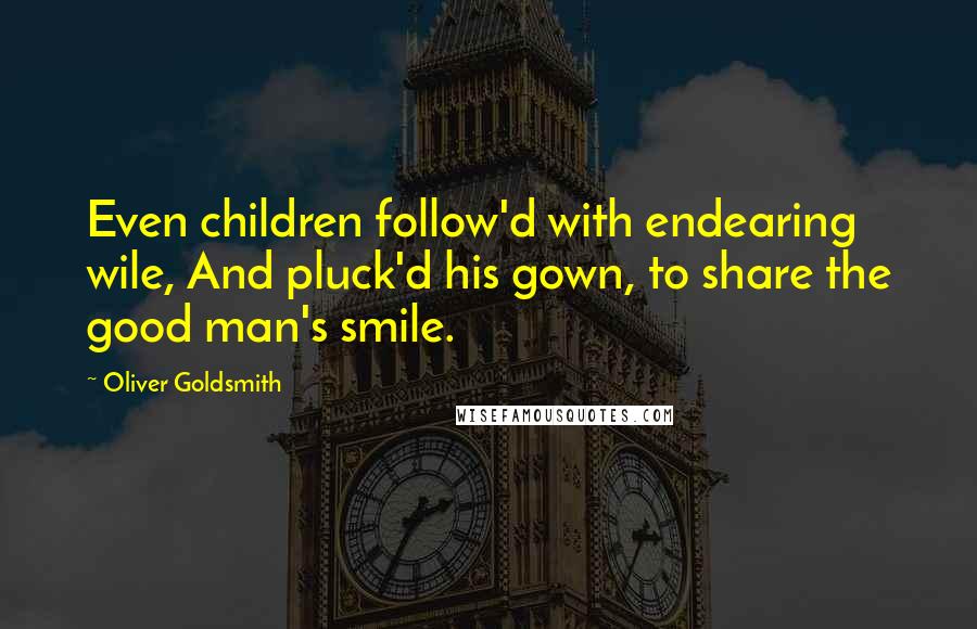 Oliver Goldsmith Quotes: Even children follow'd with endearing wile, And pluck'd his gown, to share the good man's smile.