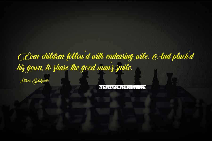 Oliver Goldsmith Quotes: Even children follow'd with endearing wile, And pluck'd his gown, to share the good man's smile.