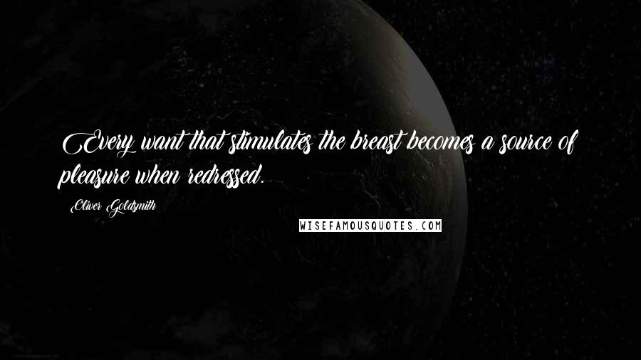 Oliver Goldsmith Quotes: Every want that stimulates the breast becomes a source of pleasure when redressed.