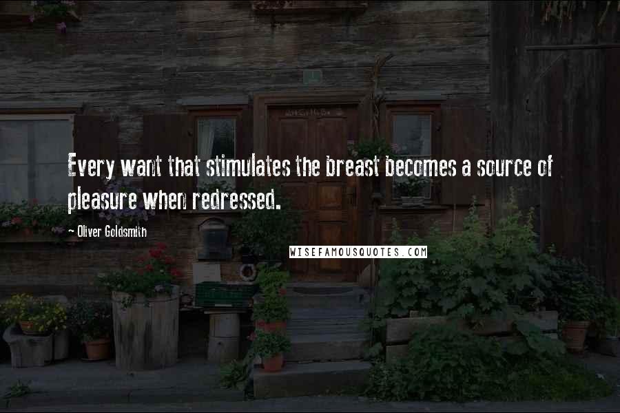 Oliver Goldsmith Quotes: Every want that stimulates the breast becomes a source of pleasure when redressed.