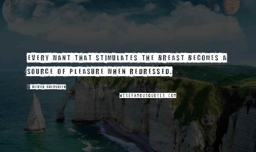 Oliver Goldsmith Quotes: Every want that stimulates the breast becomes a source of pleasure when redressed.