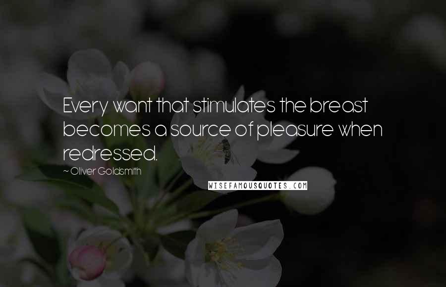 Oliver Goldsmith Quotes: Every want that stimulates the breast becomes a source of pleasure when redressed.