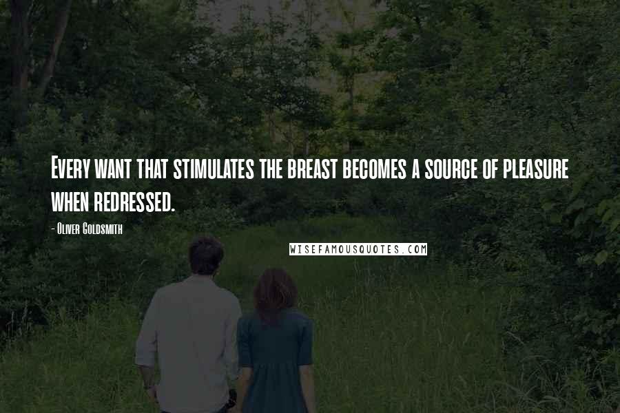 Oliver Goldsmith Quotes: Every want that stimulates the breast becomes a source of pleasure when redressed.
