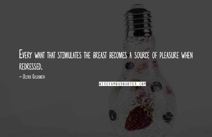Oliver Goldsmith Quotes: Every want that stimulates the breast becomes a source of pleasure when redressed.