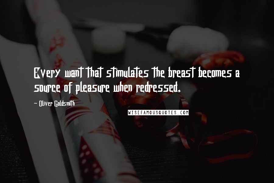 Oliver Goldsmith Quotes: Every want that stimulates the breast becomes a source of pleasure when redressed.
