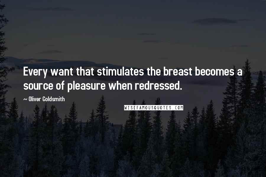 Oliver Goldsmith Quotes: Every want that stimulates the breast becomes a source of pleasure when redressed.