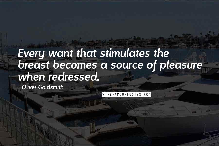 Oliver Goldsmith Quotes: Every want that stimulates the breast becomes a source of pleasure when redressed.
