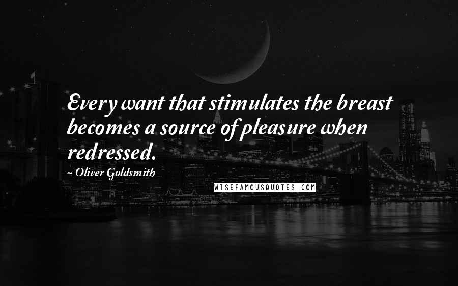 Oliver Goldsmith Quotes: Every want that stimulates the breast becomes a source of pleasure when redressed.