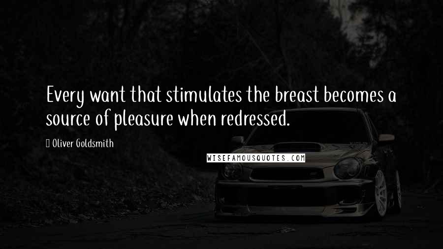 Oliver Goldsmith Quotes: Every want that stimulates the breast becomes a source of pleasure when redressed.