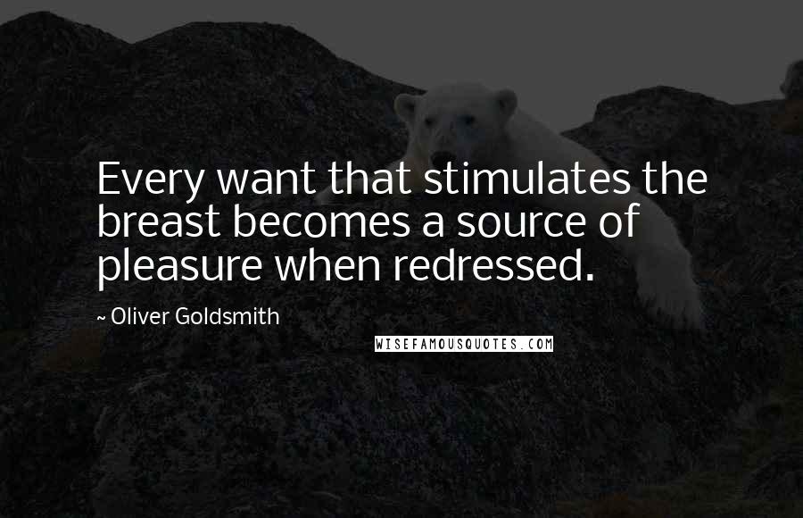 Oliver Goldsmith Quotes: Every want that stimulates the breast becomes a source of pleasure when redressed.