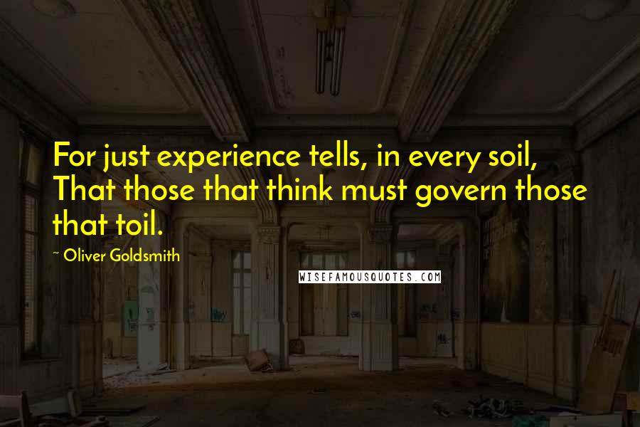 Oliver Goldsmith Quotes: For just experience tells, in every soil, That those that think must govern those that toil.