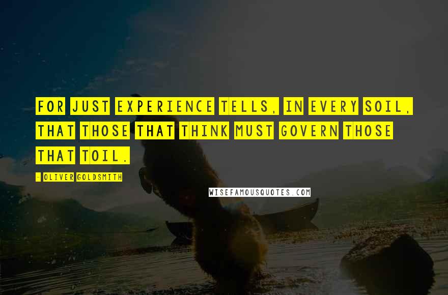 Oliver Goldsmith Quotes: For just experience tells, in every soil, That those that think must govern those that toil.