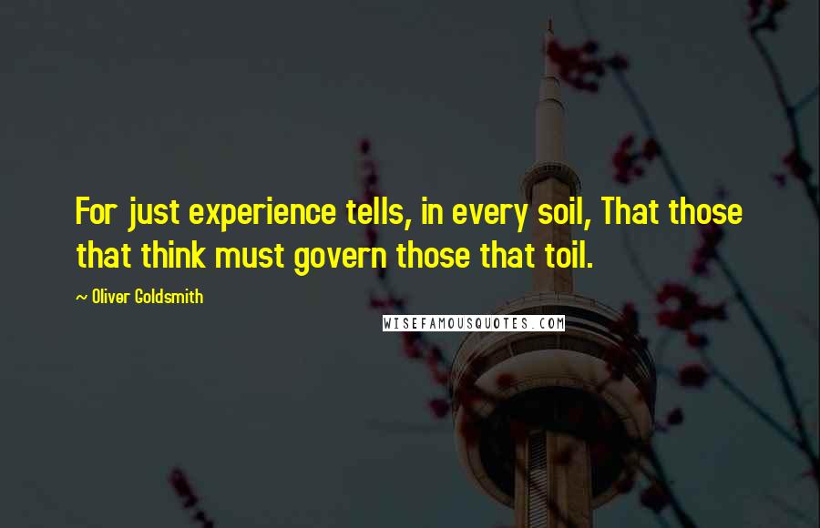 Oliver Goldsmith Quotes: For just experience tells, in every soil, That those that think must govern those that toil.