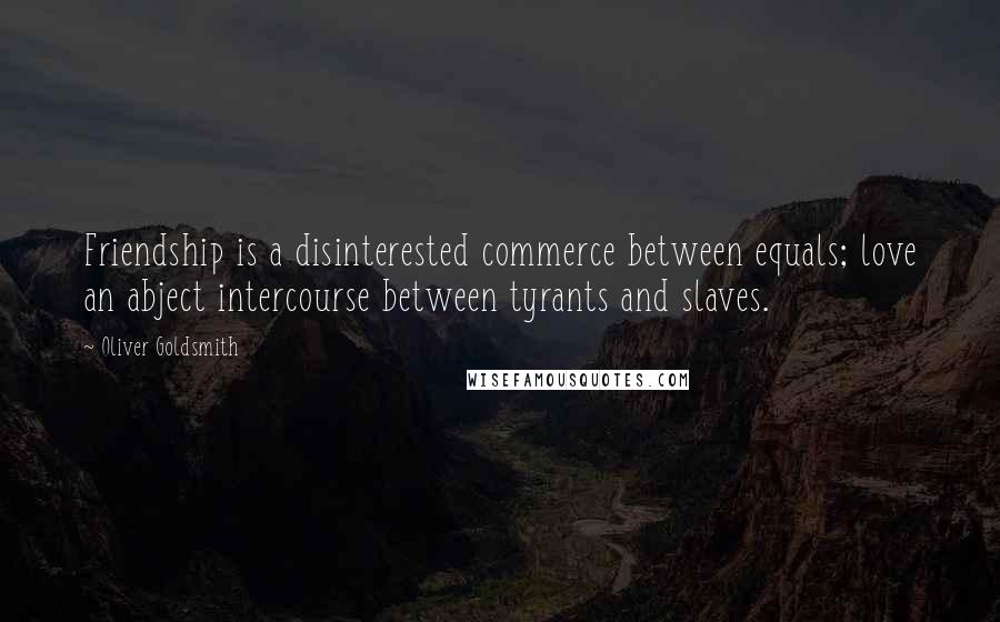 Oliver Goldsmith Quotes: Friendship is a disinterested commerce between equals; love an abject intercourse between tyrants and slaves.
