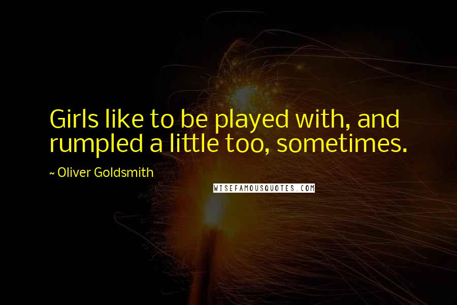 Oliver Goldsmith Quotes: Girls like to be played with, and rumpled a little too, sometimes.