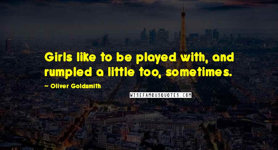 Oliver Goldsmith Quotes: Girls like to be played with, and rumpled a little too, sometimes.