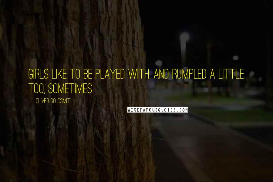 Oliver Goldsmith Quotes: Girls like to be played with, and rumpled a little too, sometimes.