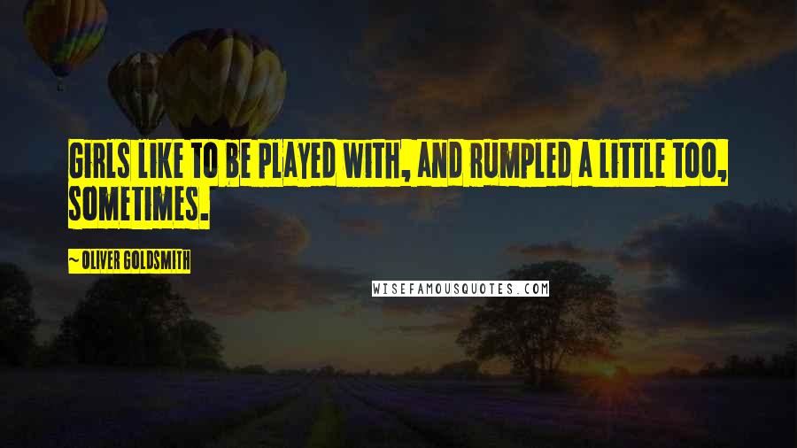 Oliver Goldsmith Quotes: Girls like to be played with, and rumpled a little too, sometimes.