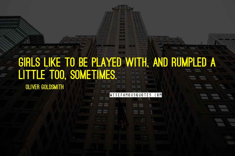 Oliver Goldsmith Quotes: Girls like to be played with, and rumpled a little too, sometimes.
