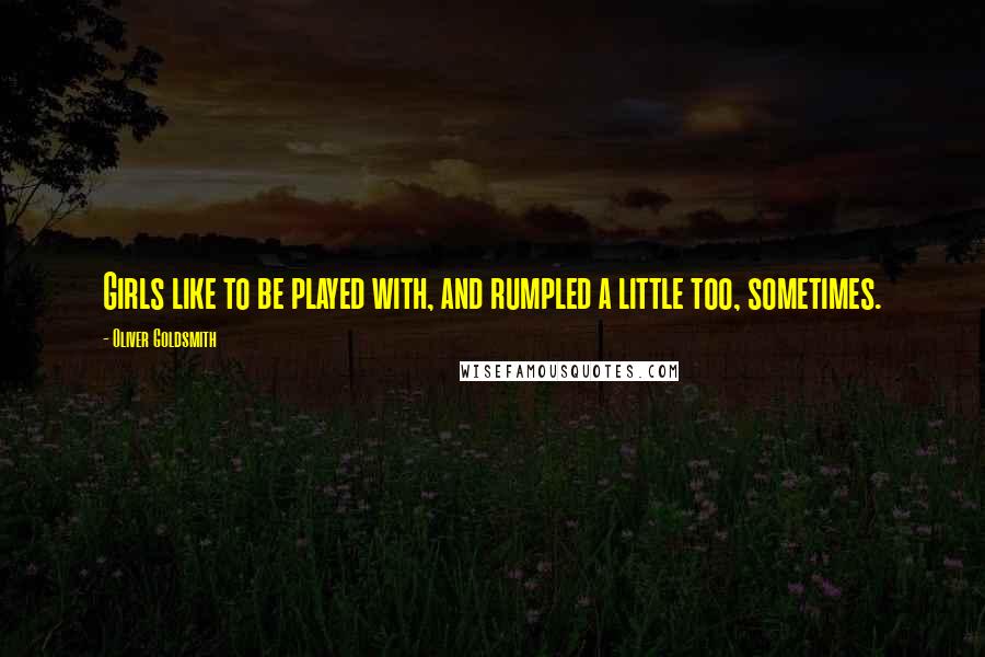 Oliver Goldsmith Quotes: Girls like to be played with, and rumpled a little too, sometimes.