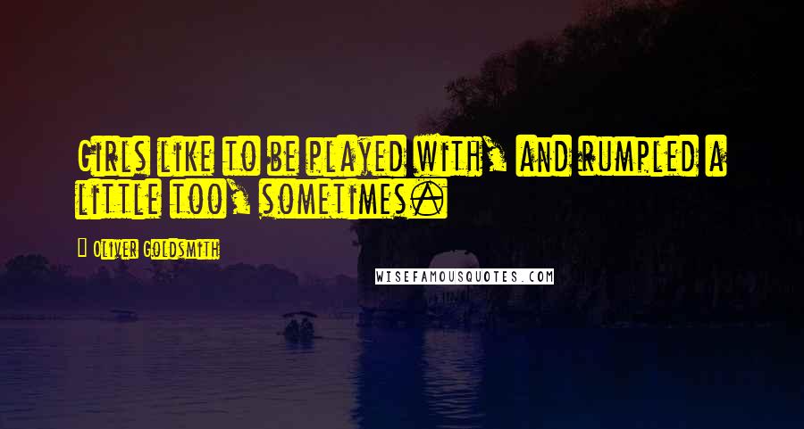 Oliver Goldsmith Quotes: Girls like to be played with, and rumpled a little too, sometimes.