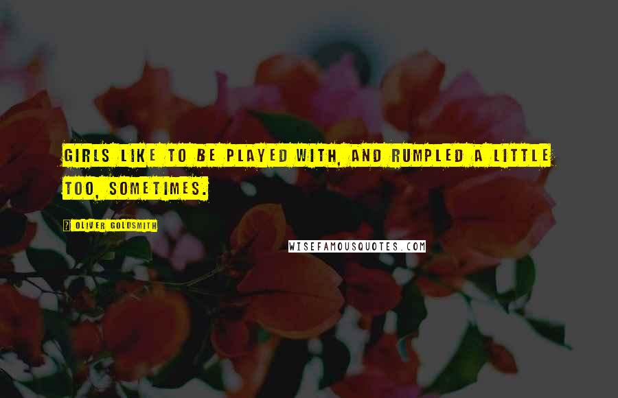 Oliver Goldsmith Quotes: Girls like to be played with, and rumpled a little too, sometimes.
