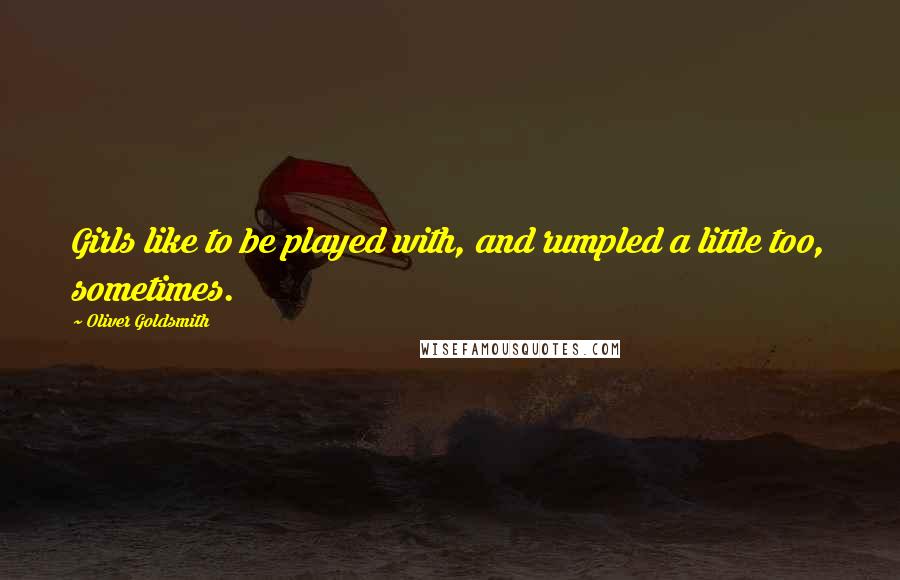 Oliver Goldsmith Quotes: Girls like to be played with, and rumpled a little too, sometimes.