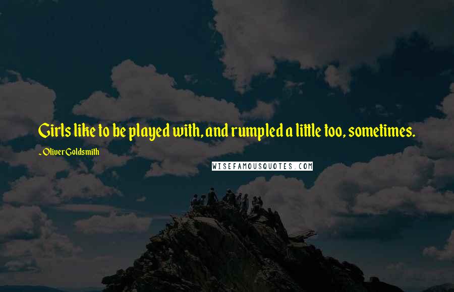 Oliver Goldsmith Quotes: Girls like to be played with, and rumpled a little too, sometimes.