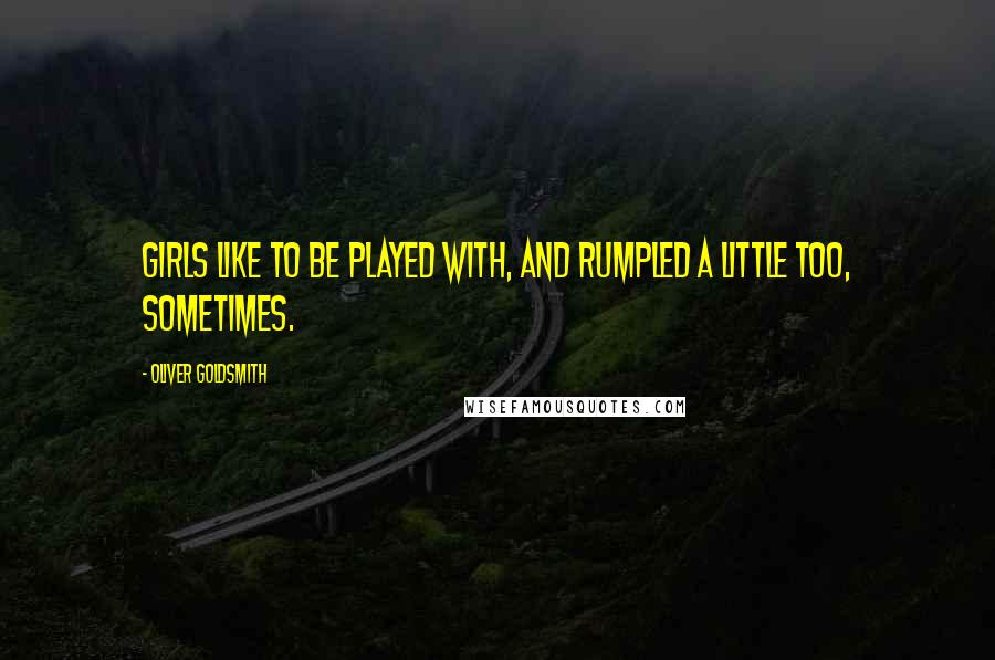 Oliver Goldsmith Quotes: Girls like to be played with, and rumpled a little too, sometimes.