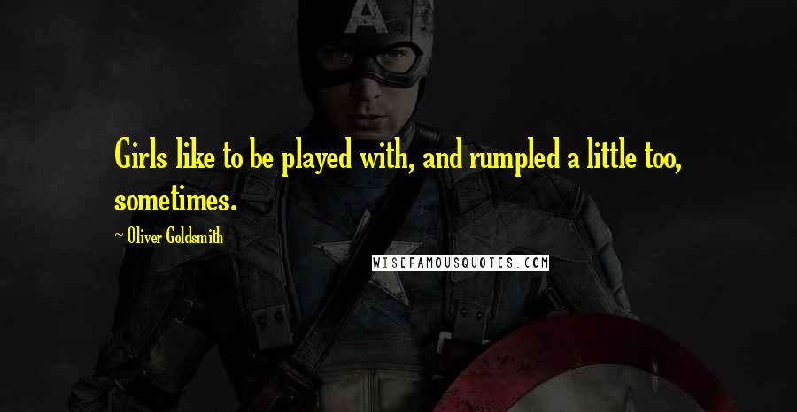 Oliver Goldsmith Quotes: Girls like to be played with, and rumpled a little too, sometimes.