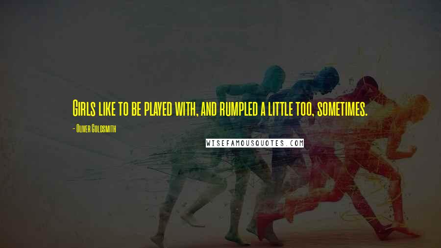 Oliver Goldsmith Quotes: Girls like to be played with, and rumpled a little too, sometimes.